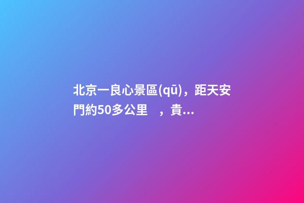 北京一良心景區(qū)，距天安門約50多公里，貴為5A春節(jié)期間免費(fèi)開(kāi)放